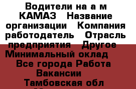 Водители на а/м КАМАЗ › Название организации ­ Компания-работодатель › Отрасль предприятия ­ Другое › Минимальный оклад ­ 1 - Все города Работа » Вакансии   . Тамбовская обл.,Моршанск г.